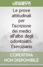 Le prove attitudinali per l'iscrizione dei medici all'albo degli odontoiatri. Eserciziario libro