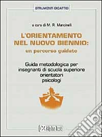 L'orientamento nel biennio della scuola superiore: un percorso guidato. Guida metodologica per insegnanti di scuola superiore, orientatori e psicologi libro