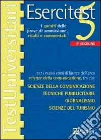 Esercitest. Vol. 5: I quesiti delle prove di ammissione risolti e commentati per i nuovi corsi di laurea dell'area scienze della comunicazione.... libro