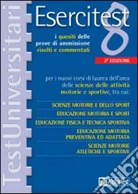 Esercitest. Vol. 8: I quesiti delle prove di ammissione risolti e commentati per i nuovi corsi di laurea dell'area delle scienze delle attività motorie e sportive.... libro