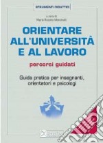 Orientare all'università e al lavoro. Percorsi guidati. Guida pratica per insegnanti, orientatori e psicologi libro