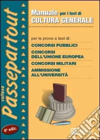 Manuale per i test di cultura generale. Per le prove a test di: concorsi pubblici, concorsi dell'Unione Europea, concorsi militari, ammissione all'università libro
