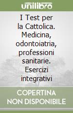 I Test per la Cattolica. Medicina, odontoiatria, professioni sanitarie. Esercizi integrativi libro