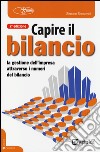 Capire il bilancio. La gestione dell'impresa attraverso i numeri del bilancio libro