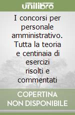 I concorsi per personale amministrativo. Tutta la teoria e centinaia di esercizi risolti e commentati libro