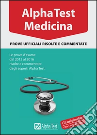 Alpha Test. Medicina. Prove ufficiali risolte e commentate. Le prove d'esame dal 2012 al 2016 risolte e commentate dagli esperti di Alpha Test libro
