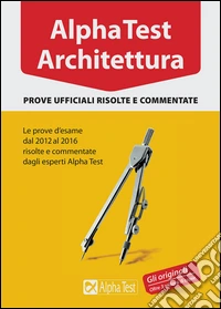 Alpha Test architettura. Prove ufficiali risolte e commentate. Le prove d'esame dal 2012 al 2016 libro