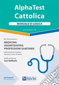 Alpha Test. Cattolica. Manuale di logica  per l'ammissione a medicina; odontoiatria; professioni sanitarie dell'Università cattolica del sacro cuore di Roma libro