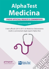 Alpha Test. Medicina. Prove ufficiali risolte e commentate. 5 test ufficiali (2013-2017) di Medicina-odontoiatria risolti e commentati dagli esperti Alpha Test libro