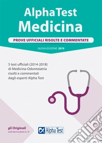 Alpha Test. Medicina. Prove ufficiali risolte e commentate. 5 test ufficiali (2014-2018) di Medicina-Odontoiatria risolti e commentati dagli esperti Alpha Test libro