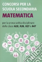 Concorsi per la scuola secondaria. Matematica per la prova scritta disciplinare delle classi A28, A26, A27 e A47 libro