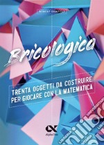 Bricologica. Trenta oggetti da costruire per giocare con la matematica. Ediz. a colori libro