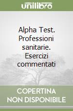 Alpha Test. Professioni sanitarie. Esercizi commentati libro