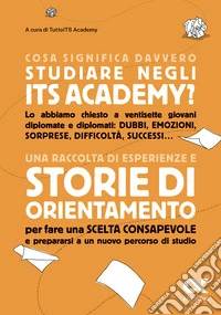 Cosa significa davvero studiare negli ITS Academy? Una raccolta di esperienze e storie di orientamento per fare una scelta consapevole e prepararsi a un nuovo percorso di studio libro