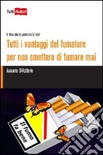 Tutti i vantaggi del fumatore per non smettere di fumare mai. Il libro che ti cambierà la vita! libro