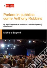 Parlare in pubblico come Anthony Robbins. Le migliori tecniche al mondo per un public speaking di successo! libro