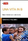 Una vita in B. Brescia calcio nel cuore (e calci al cuore) libro di Palumbo Giannino