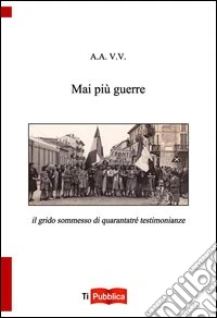 Mai più guerre. Il grido sommesso di quarantatrè testimonianze libro