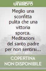 Meglio una sconfitta pulita che una vittoria sporca. Meditazioni del santo padre per non sentirsi soli libro