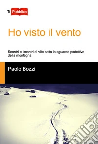 Ho visto il vento. Scontri e incontri di vite sotto lo sguardo protettivo della montagna libro
