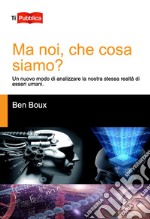 Ma noi, che cosa siamo? Un nuovo modo di analizzare la nostra stessa realtà di esseri umani libro