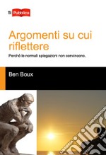 Argomenti su cui riflettere. Perché le normali spiegazioni non convincono libro