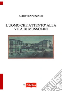 L'uomo che attentò alla vita di Mussolini libro