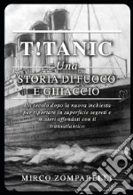 T!tanic. Una storia di fuoco e ghiaccio. Un secolo dopo la nuova inchiesta per riportare in superficie segreti e misteri affondati con il transatlantico libro