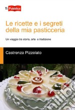 Le ricette e i segreti della mia pasticceria. Un viaggio tra storia, arte e tradizione libro