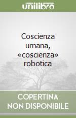 Coscienza umana, «coscienza» robotica libro