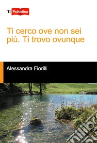 Ti cerco ove non sei più. Ti trovo ovunque libro