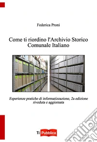Come ti riordino l'Archivio Storico Comunale Italiano. Esperienze pratiche di informatizzazione libro