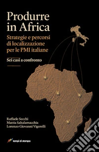 Produrre in Africa. Strategie e percorsi di localizzazione per le PMI italiane. Sei casi a confronto