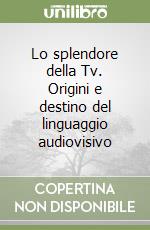 Lo splendore della Tv. Origini e destino del linguaggio audiovisivo libro