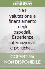 DRG: valutazione e finanziamento degli ospedali. Esperienze internazionali e politiche delle regioni in Italia libro