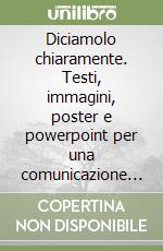 Diciamolo chiaramente. Testi, immagini, poster e powerpoint per una comunicazione efficace libro