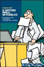 Il dottore parla in pubblico. Powerpoint, DVD e microfoni: una guida per il medico libro