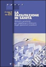 La facilitazione in sanità. Metodi e pratiche per migliorare il lavoro degli operatori sanitari libro