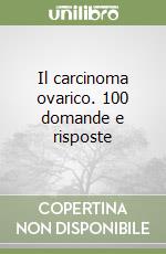 Il carcinoma ovarico. 100 domande e risposte libro