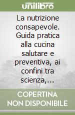 La nutrizione consapevole. Guida pratica alla cucina salutare e preventiva, ai confini tra scienza, filosofia e fornelli