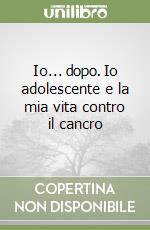 Io... dopo. Io adolescente e la mia vita contro il cancro libro