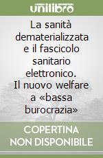 La sanità dematerializzata e il fascicolo sanitario elettronico. Il nuovo welfare a «bassa burocrazia» libro