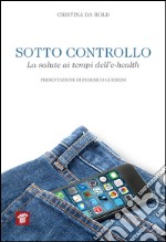 Sotto controllo. La salute ai tempi dell'e-health libro