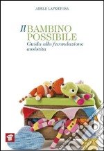 Il bambino possibile. Guida alla fecondazione assistita libro