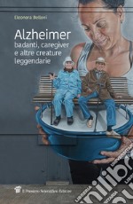 Alzheimer, badanti, caregiver e altre creature leggendarie libro