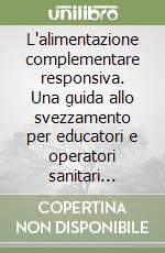 L'alimentazione complementare responsiva. Una guida allo svezzamento per educatori e operatori sanitari dell'infanzia libro