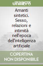 Amanti sintetici. Sesso, relazioni e intimità nell'epoca dell'intelligenza artificiale libro