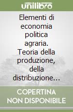 Elementi di economia politica agraria. Teoria della produzione, della distribuzione e del ruolo dell'agricoltura libro