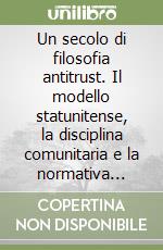 Un secolo di filosofia antitrust. Il modello statunitense, la disciplina comunitaria e la normativa italiana libro