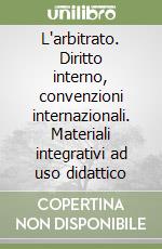 L'arbitrato. Diritto interno, convenzioni internazionali. Materiali integrativi ad uso didattico libro